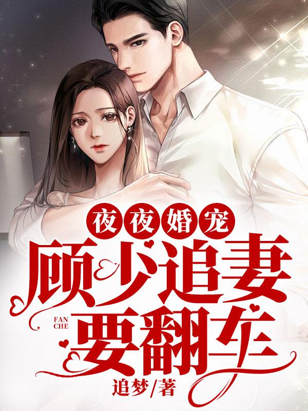 已完结小说《夜夜婚宠：顾少追妻要翻车》全文免费阅读