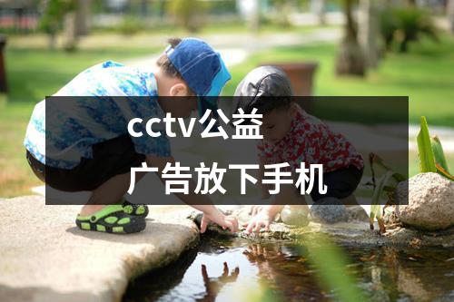 cctv公益广告放下手机