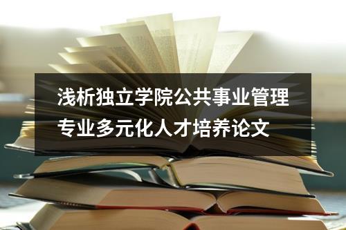 浅析独立学院公共事业管理专业多元化人才培养论文