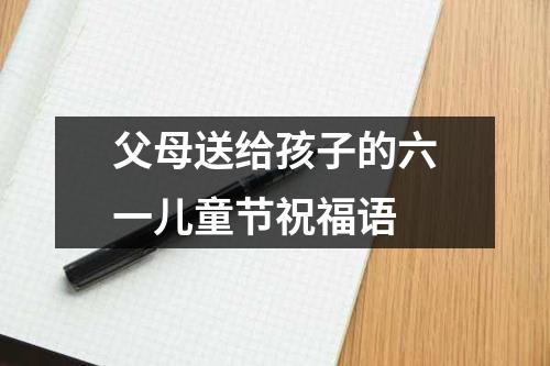 父母送给孩子的六一儿童节祝福语